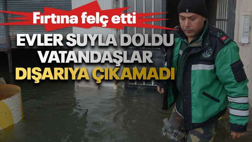 Fırtına felç etti: Evler suyla doldu, vatandaşlar dışarıya çıkamadı